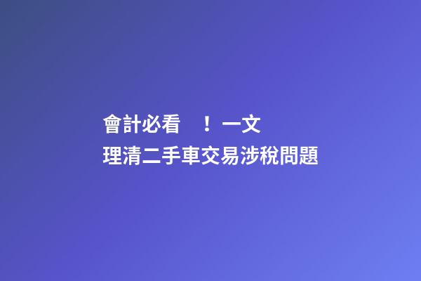 會計必看！一文理清二手車交易涉稅問題